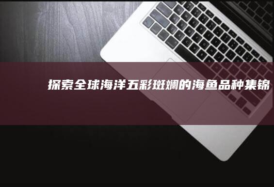 探索全球海洋：五彩斑斓的海鱼品种集锦